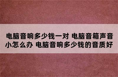 电脑音响多少钱一对 电脑音箱声音小怎么办 电脑音响多少钱的音质好